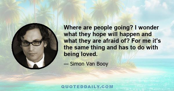 Where are people going? I wonder what they hope will happen and what they are afraid of? For me it's the same thing and has to do with being loved.