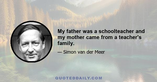 My father was a schoolteacher and my mother came from a teacher's family.