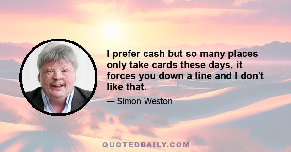 I prefer cash but so many places only take cards these days, it forces you down a line and I don't like that.