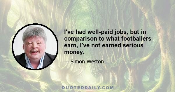 I've had well-paid jobs, but in comparison to what footballers earn, I've not earned serious money.