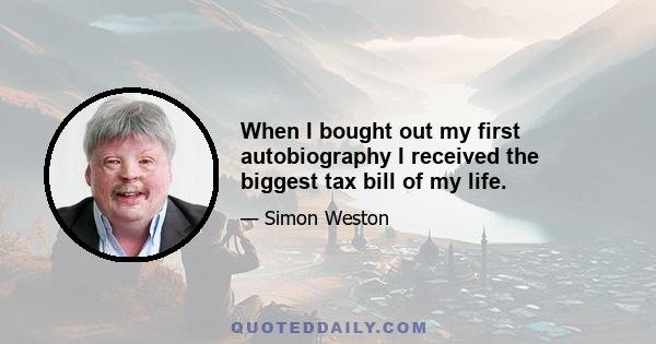 When I bought out my first autobiography I received the biggest tax bill of my life.