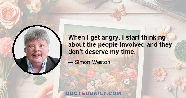 When I get angry, I start thinking about the people involved and they don't deserve my time.