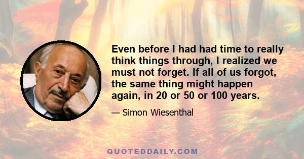 Even before I had had time to really think things through, I realized we must not forget. If all of us forgot, the same thing might happen again, in 20 or 50 or 100 years.