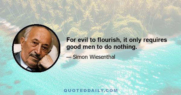 For evil to flourish, it only requires good men to do nothing.