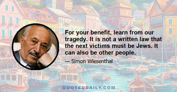 For your benefit, learn from our tragedy. It is not a written law that the next victims must be Jews. It can also be other people.