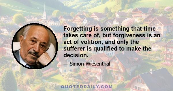 Forgetting is something that time takes care of, but forgiveness is an act of volition, and only the sufferer is qualified to make the decision.