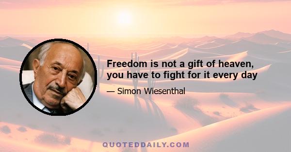 Freedom is not a gift of heaven, you have to fight for it every day