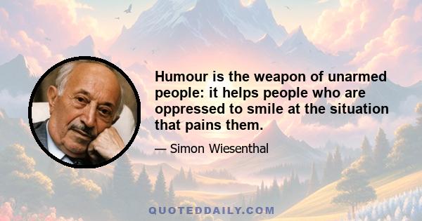 Humour is the weapon of unarmed people: it helps people who are oppressed to smile at the situation that pains them.