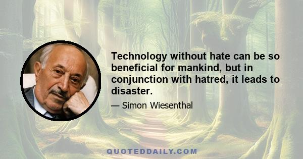 Technology without hate can be so beneficial for mankind, but in conjunction with hatred, it leads to disaster.