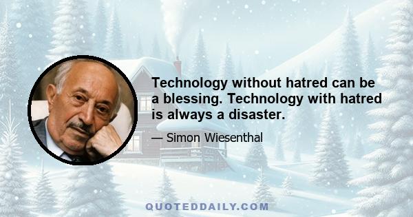 Technology without hatred can be a blessing. Technology with hatred is always a disaster.