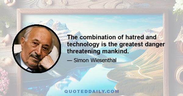 The combination of hatred and technology is the greatest danger threatening mankind.