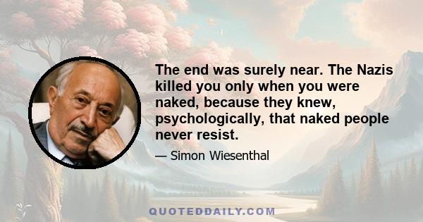 The end was surely near. The Nazis killed you only when you were naked, because they knew, psychologically, that naked people never resist.