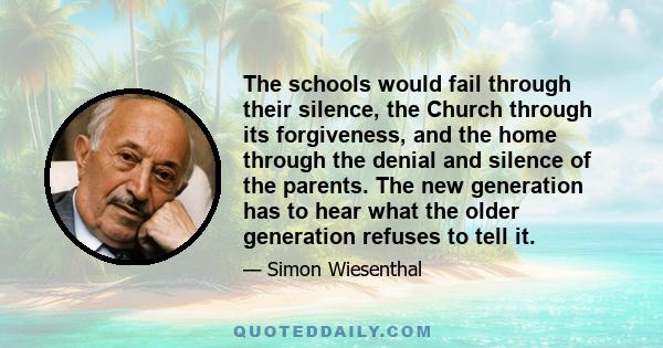 The schools would fail through their silence, the Church through its forgiveness, and the home through the denial and silence of the parents. The new generation has to hear what the older generation refuses to tell it.