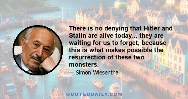 There is no denying that Hitler and Stalin are alive today... they are waiting for us to forget, because this is what makes possible the resurrection of these two monsters.