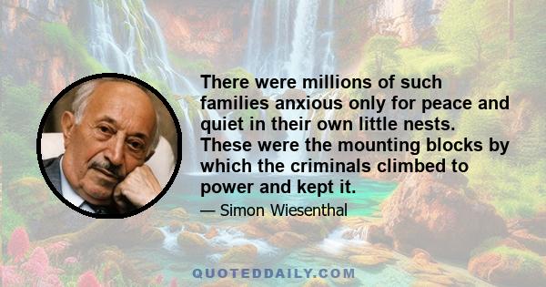 There were millions of such families anxious only for peace and quiet in their own little nests. These were the mounting blocks by which the criminals climbed to power and kept it.