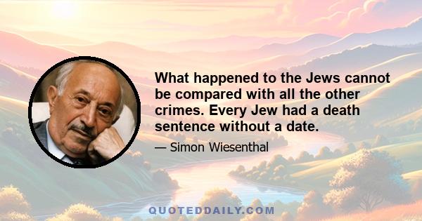 What happened to the Jews cannot be compared with all the other crimes. Every Jew had a death sentence without a date.