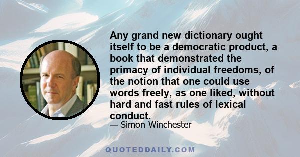 Any grand new dictionary ought itself to be a democratic product, a book that demonstrated the primacy of individual freedoms, of the notion that one could use words freely, as one liked, without hard and fast rules of