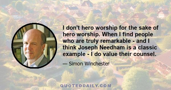 I don't hero worship for the sake of hero worship. When I find people who are truly remarkable - and I think Joseph Needham is a classic example - I do value their counsel.