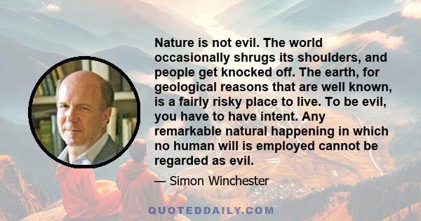 Nature is not evil. The world occasionally shrugs its shoulders, and people get knocked off. The earth, for geological reasons that are well known, is a fairly risky place to live. To be evil, you have to have intent.