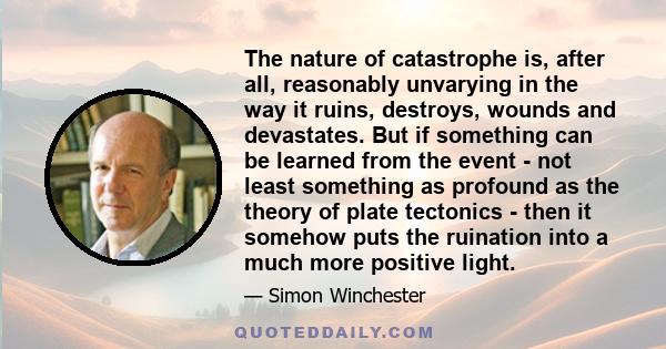 The nature of catastrophe is, after all, reasonably unvarying in the way it ruins, destroys, wounds and devastates. But if something can be learned from the event - not least something as profound as the theory of plate 