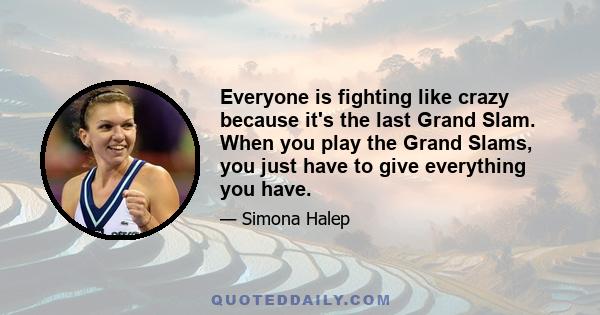 Everyone is fighting like crazy because it's the last Grand Slam. When you play the Grand Slams, you just have to give everything you have.