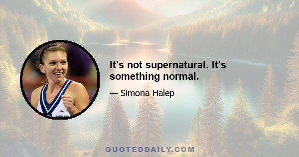 It's not supernatural. It's something normal.