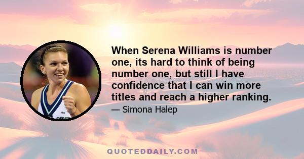 When Serena Williams is number one, its hard to think of being number one, but still I have confidence that I can win more titles and reach a higher ranking.