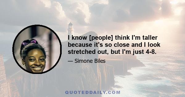 I know [people] think I'm taller because it's so close and I look stretched out, but I'm just 4-8.