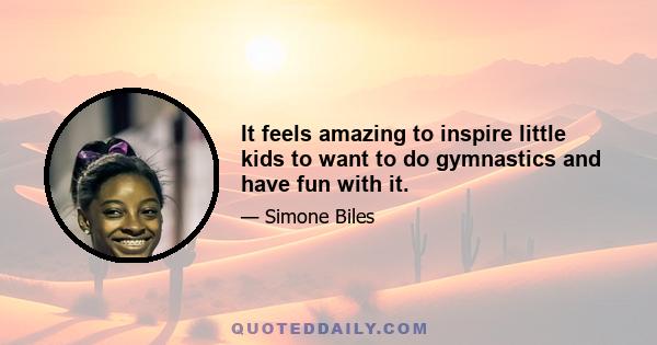 It feels amazing to inspire little kids to want to do gymnastics and have fun with it.