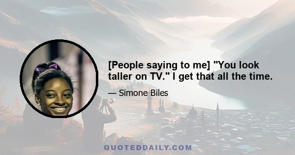 [People saying to me] You look taller on TV. I get that all the time.