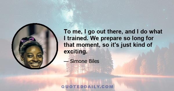 To me, I go out there, and I do what I trained. We prepare so long for that moment, so it's just kind of exciting.