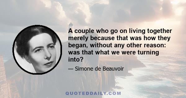 A couple who go on living together merely because that was how they began, without any other reason: was that what we were turning into?