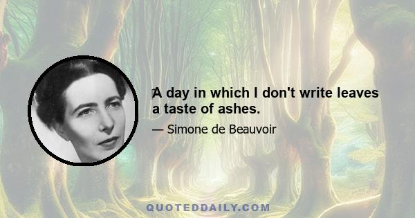 ‎A day in which I don't write leaves a taste of ashes.