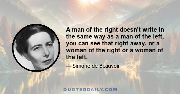 A man of the right doesn't write in the same way as a man of the left, you can see that right away, or a woman of the right or a woman of the left.