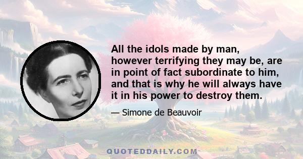 All the idols made by man, however terrifying they may be, are in point of fact subordinate to him, and that is why he will always have it in his power to destroy them.