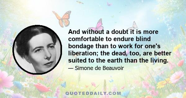 And without a doubt it is more comfortable to endure blind bondage than to work for one's liberation; the dead, too, are better suited to the earth than the living.