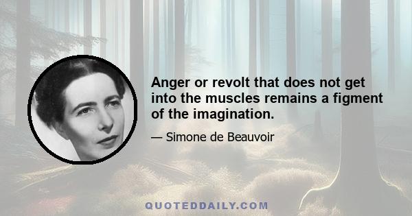 Anger or revolt that does not get into the muscles remains a figment of the imagination.