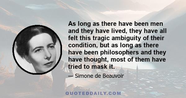 As long as there have been men and they have lived, they have all felt this tragic ambiguity of their condition, but as long as there have been philosophers and they have thought, most of them have tried to mask it.