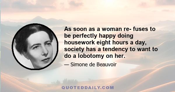 As soon as a woman re- fuses to be perfectly happy doing housework eight hours a day, society has a tendency to want to do a lobotomy on her.