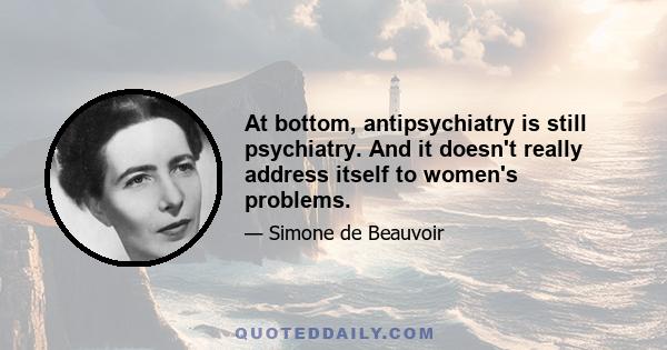 At bottom, antipsychiatry is still psychiatry. And it doesn't really address itself to women's problems.