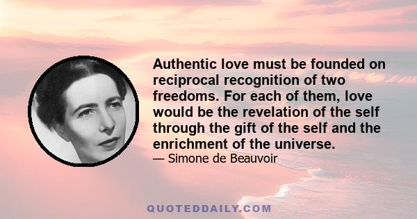 Authentic love must be founded on reciprocal recognition of two freedoms. For each of them, love would be the revelation of the self through the gift of the self and the enrichment of the universe.