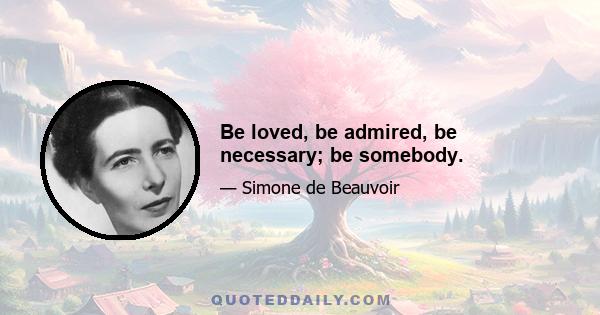 Be loved, be admired, be necessary; be somebody.