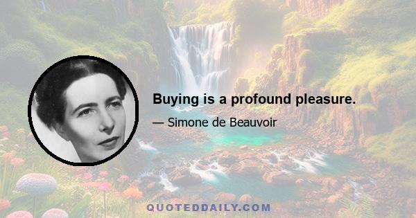 Buying is a profound pleasure.