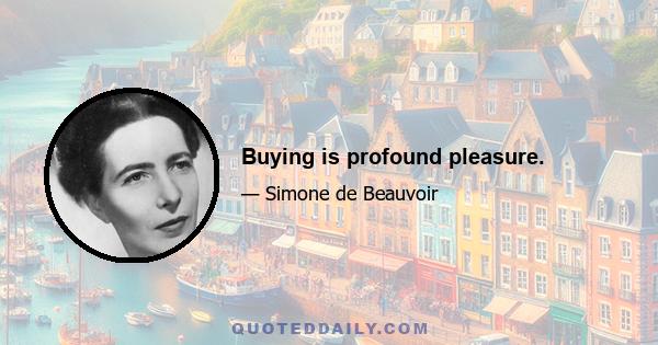 Buying is profound pleasure.