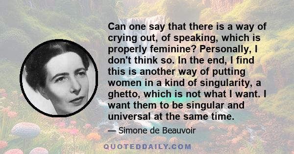 Can one say that there is a way of crying out, of speaking, which is properly feminine? Personally, I don't think so. In the end, I find this is another way of putting women in a kind of singularity, a ghetto, which is