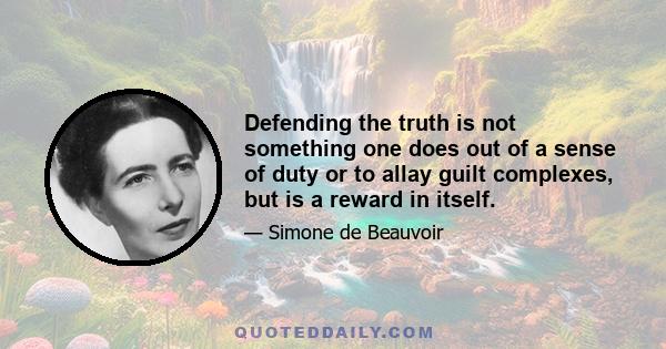 Defending the truth is not something one does out of a sense of duty or to allay guilt complexes, but is a reward in itself.