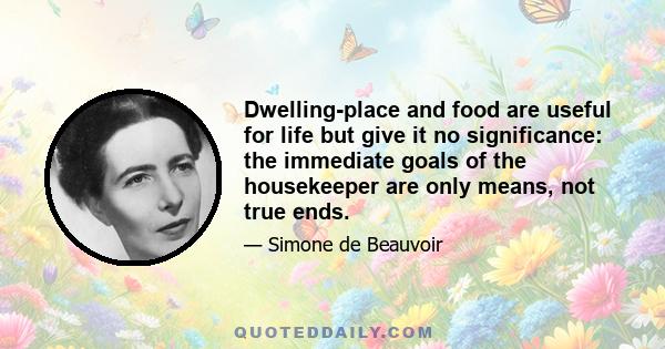 Dwelling-place and food are useful for life but give it no significance: the immediate goals of the housekeeper are only means, not true ends.