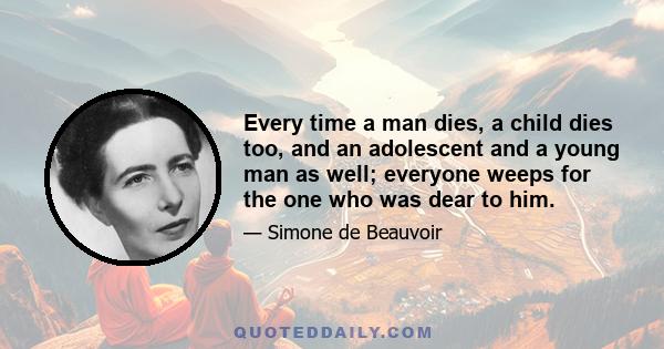 Every time a man dies, a child dies too, and an adolescent and a young man as well; everyone weeps for the one who was dear to him.