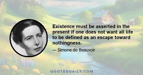 Existence must be asserted in the present if one does not want all life to be defined as an escape toward nothingness.