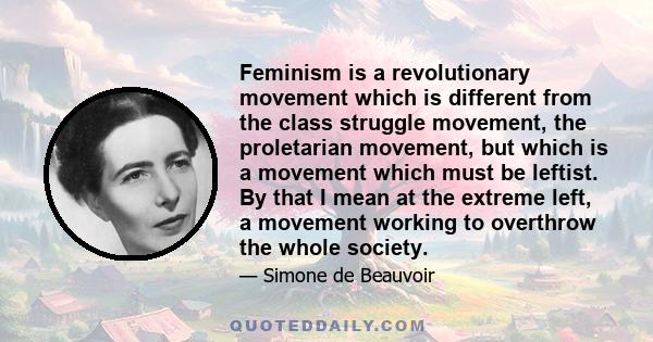 Feminism is a revolutionary movement which is different from the class struggle movement, the proletarian movement, but which is a movement which must be leftist. By that I mean at the extreme left, a movement working